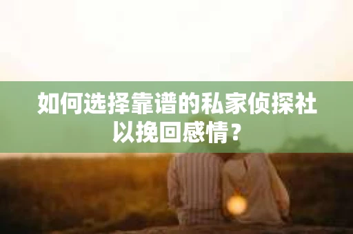 如何选择靠谱的私家侦探社以挽回感情？