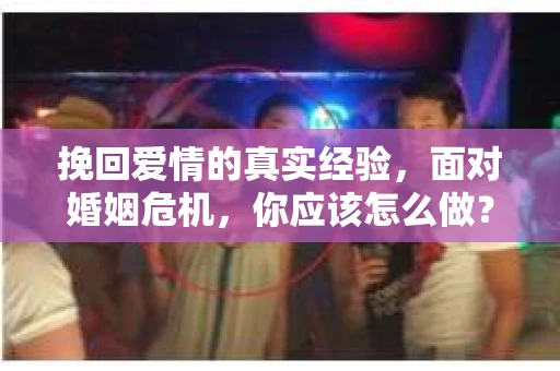 挽回爱情的真实经验,面对婚姻危机,你应该怎么做? 挽回爱情的真实经验,面对婚姻危机,你应该怎么做?