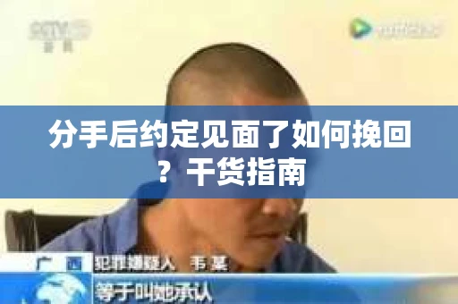 分手后约定见面了如何挽回?干货指南 分手后约定见面了如何挽回?干货指南