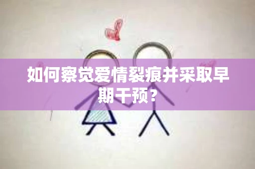 如何察觉爱情裂痕并采取早期干预？