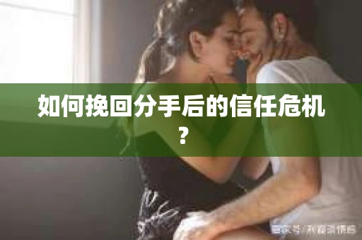 如何挽回分手后的信任危机？