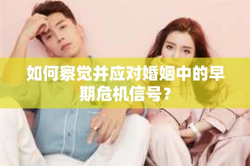 如何察觉并应对婚姻中的早期危机信号? 如何察觉并应对婚姻中的早期危机信号?