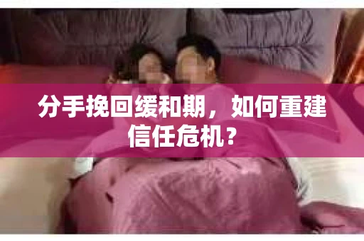 分手挽回缓和期,如何重建信任危机? 分手挽回缓和期,如何重建信任危机?