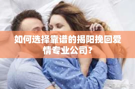 如何选择靠谱的揭阳挽回爱情专业公司？