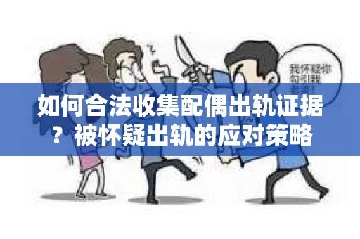 如何合法收集配偶出轨证据？被怀疑出轨的应对策略