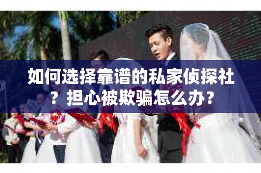 如何选择靠谱的私家侦探社?担心被欺骗怎么办? 如何选择靠谱的私家侦探社?担心被欺骗怎么办?