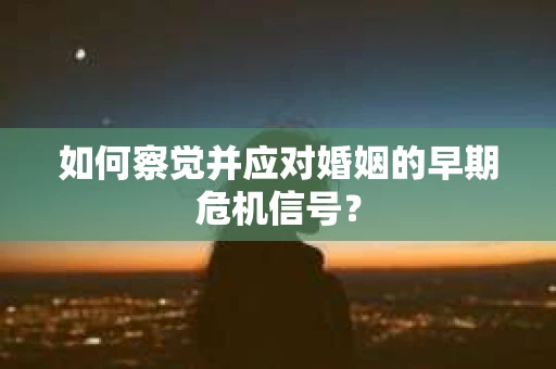 如何察觉并应对婚姻的早期危机信号？