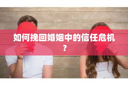 如何挽回婚姻中的信任危机？