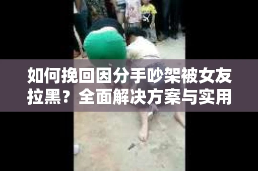 如何挽回因分手吵架被女友拉黑？全面解决方案与实用建议