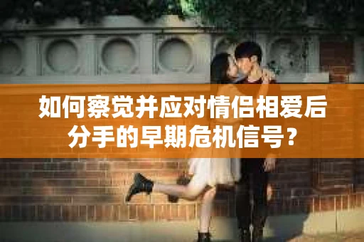 如何察觉并应对情侣相爱后分手的早期危机信号？