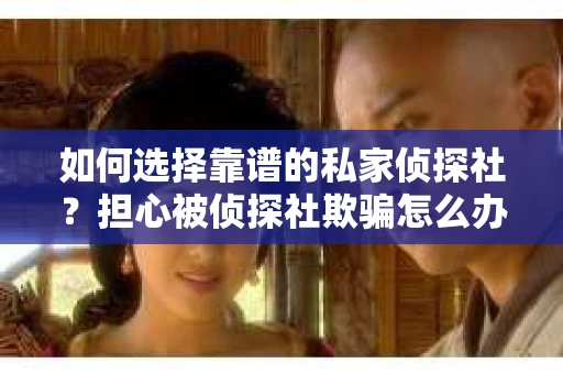 如何选择靠谱的私家侦探社？担心被侦探社欺骗怎么办？