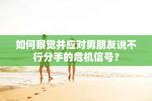 如何察觉并应对男朋友说不行分手的危机信号？