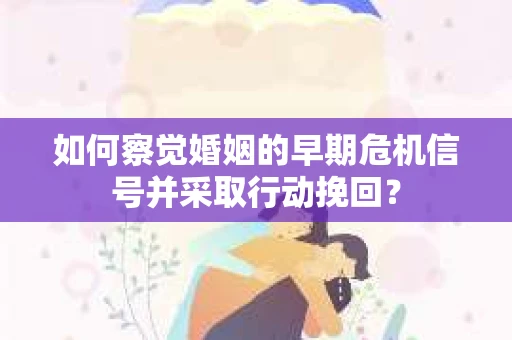 如何察觉婚姻的早期危机信号并采取行动挽回？