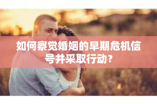 如何察觉婚姻的早期危机信号并采取行动？