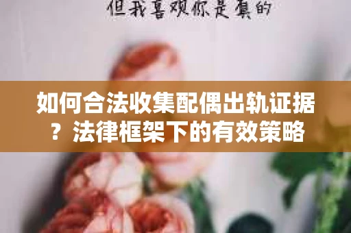 如何合法收集配偶出轨证据？法律框架下的有效策略