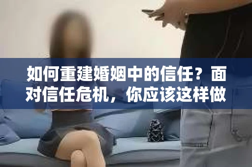 如何重建婚姻中的信任？面对信任危机，你应该这样做
