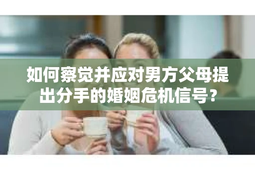如何察觉并应对男方父母提出分手的婚姻危机信号？