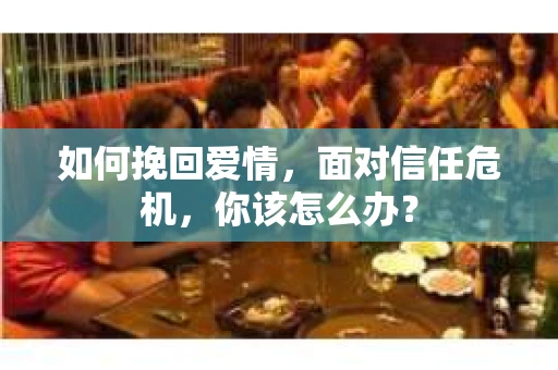 如何挽回爱情，面对信任危机，你该怎么办？