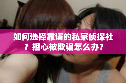 如何选择靠谱的私家侦探社？担心被欺骗怎么办？