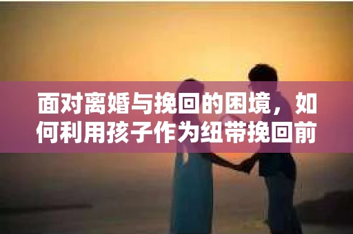 面对离婚与挽回的困境，如何利用孩子作为纽带挽回前夫的技巧？