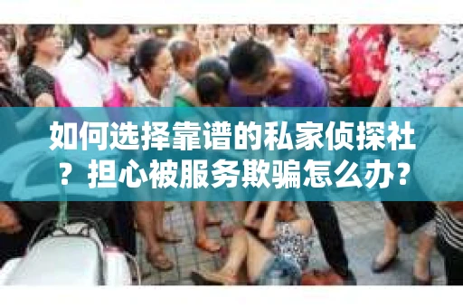 如何选择靠谱的私家侦探社？担心被服务欺骗怎么办？