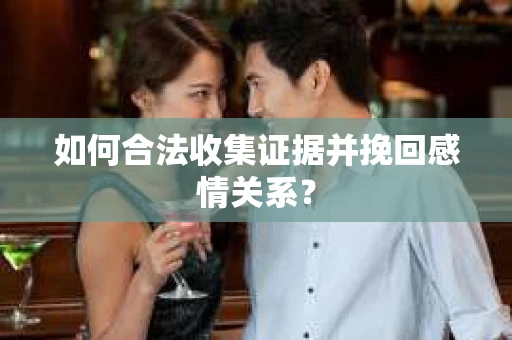如何合法收集证据并挽回感情关系？