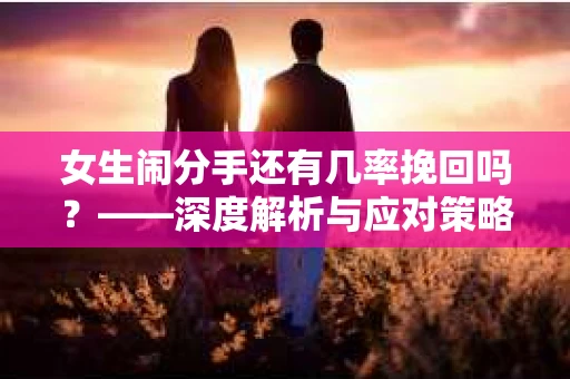 女生闹分手还有几率挽回吗？——深度解析与应对策略