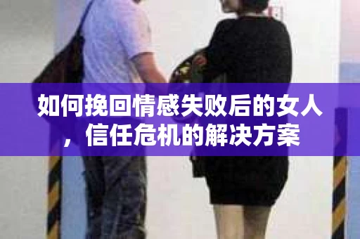 如何挽回情感失败后的女人，信任危机的解决方案