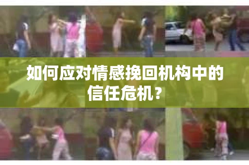 如何应对情感挽回机构中的信任危机？