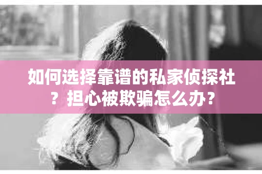 如何选择靠谱的私家侦探社？担心被欺骗怎么办？