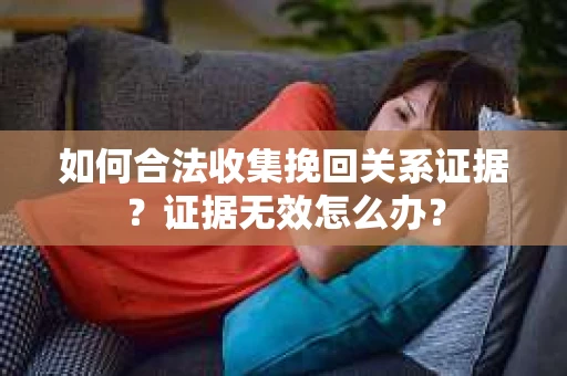 如何合法收集挽回关系证据？证据无效怎么办？