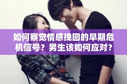 如何察觉情感挽回的早期危机信号？男生该如何应对？