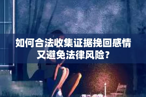 如何合法收集证据挽回感情又避免法律风险？