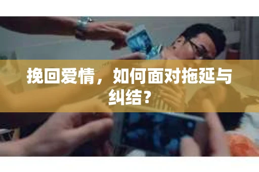 挽回爱情，如何面对拖延与纠结？