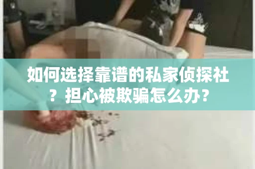 如何选择靠谱的私家侦探社?担心被欺骗怎么办? 如何选择靠谱的私家侦探社?担心被欺骗怎么办?