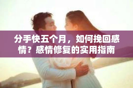 分手快五个月，如何挽回感情？感情修复的实用指南