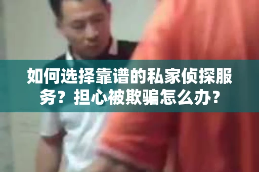 如何选择靠谱的私家侦探服务？担心被欺骗怎么办？