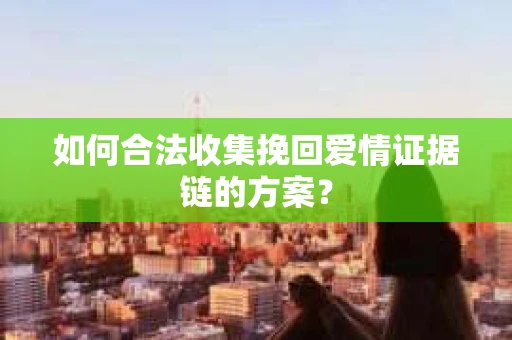 如何合法收集挽回爱情证据链的方案？