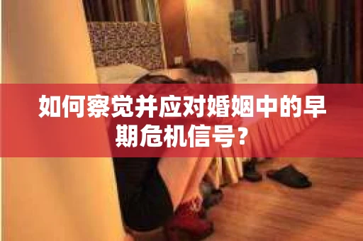 如何察觉并应对婚姻中的早期危机信号？