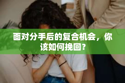 面对分手后的复合机会，你该如何挽回？