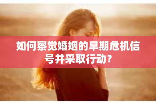 如何察觉婚姻的早期危机信号并采取行动？