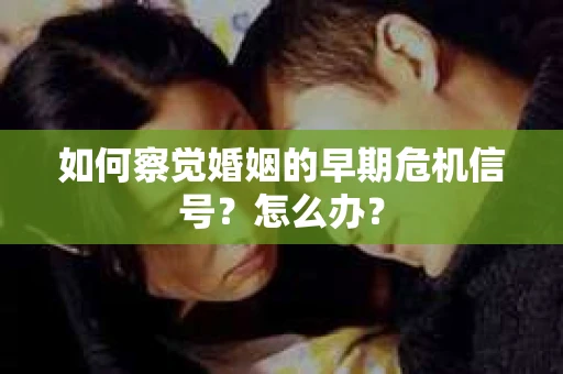 如何察觉婚姻的早期危机信号？怎么办？