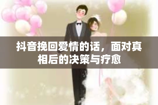 抖音挽回爱情的话，面对真相后的决策与疗愈
