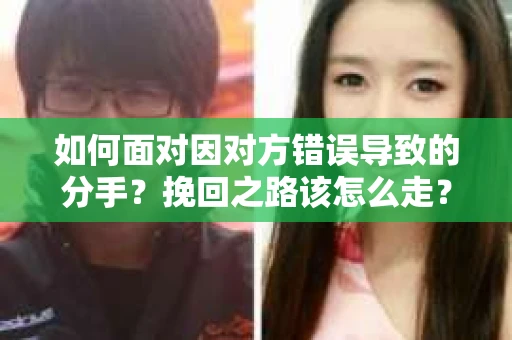 如何面对因对方错误导致的分手？挽回之路该怎么走？