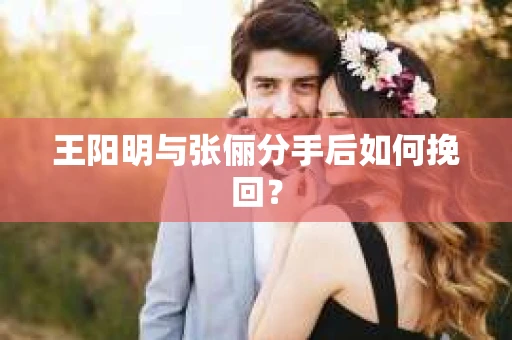 王阳明与张俪分手后如何挽回？
