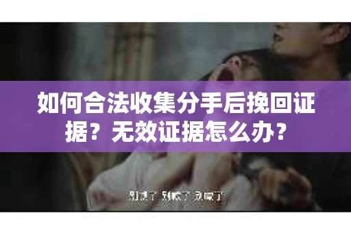 如何合法收集分手后挽回证据?无效证据怎么办? 如何合法收集分手后挽回证据?无效证据怎么办?