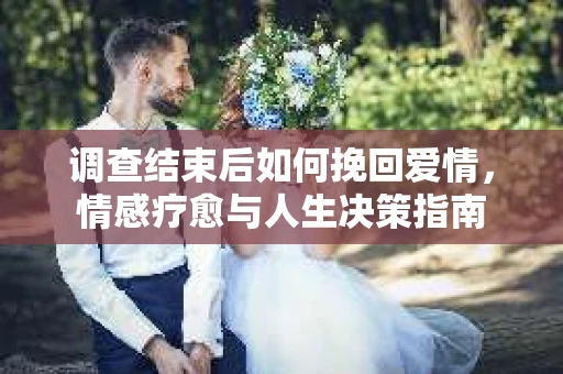 调查结束后如何挽回爱情，情感疗愈与人生决策指南
