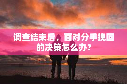调查结束后，面对分手挽回的决策怎么办？