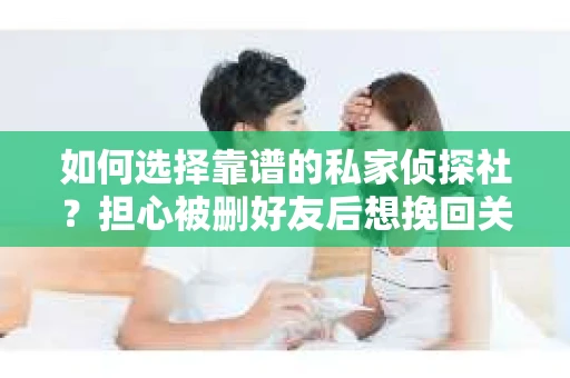 如何选择靠谱的私家侦探社？担心被删好友后想挽回关系怎么办？