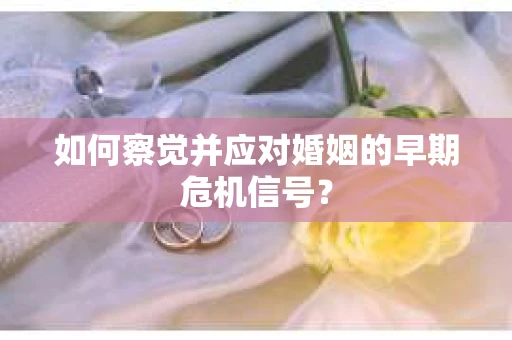 如何察觉并应对婚姻的早期危机信号？